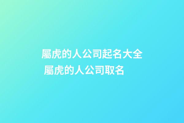 屬虎的人公司起名大全 屬虎的人公司取名-第1張-公司起名-玄機(jī)派